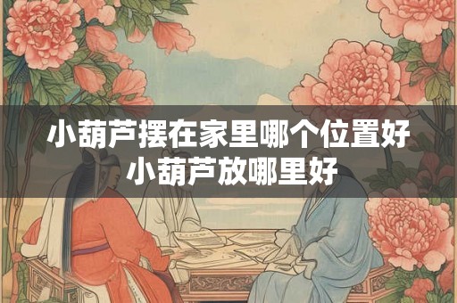 小葫芦摆在家里哪个位置好 小葫芦放哪里好