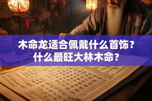 木命龙适合佩戴什么首饰？什么最旺大林木命？