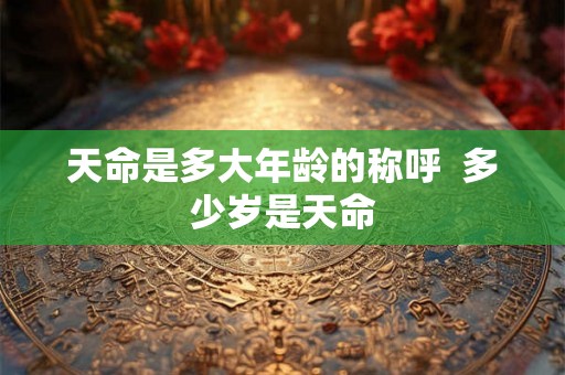 天命是多大年龄的称呼  多少岁是天命