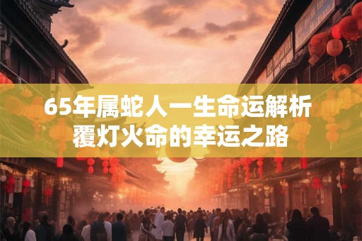 65年属蛇人一生命运解析 覆灯火命的幸运之路