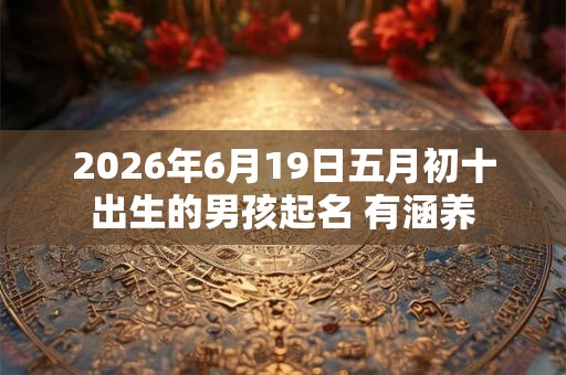 2026年6月19日五月初十出生的男孩起名 有涵养 2026年6月19日五月初十出生的男孩起名 有涵养