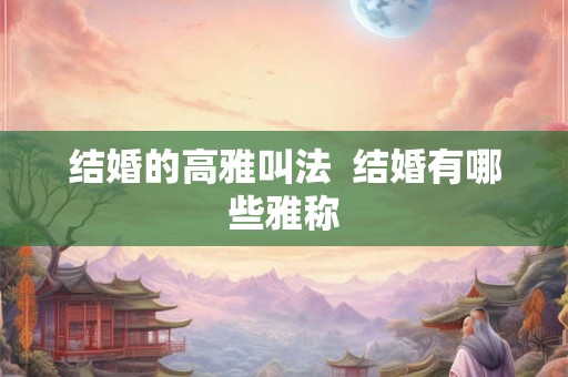 结婚的高雅叫法  结婚有哪些雅称