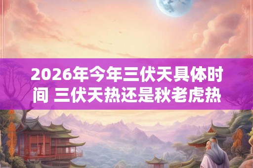 2026年今年三伏天具体时间 三伏天热还是秋老虎热