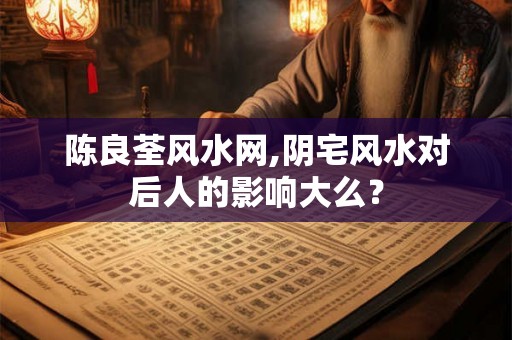 陈良荃风水网,阴宅风水对后人的影响大么？