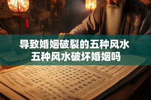 导致婚姻破裂的五种风水 五种风水破坏婚姻吗