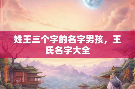姓王三个字的名字男孩，王氏名字大全