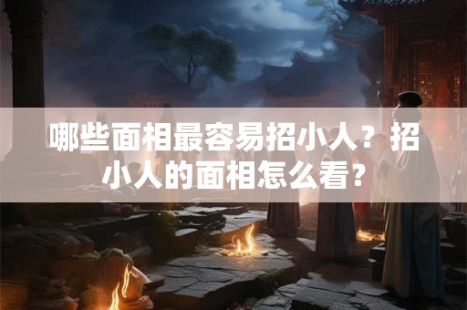 哪些面相最容易招小人？招小人的面相怎么看？