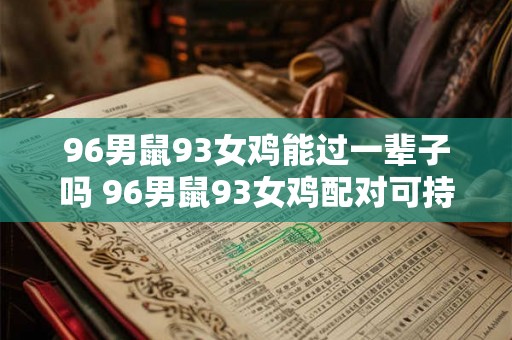 96男鼠93女鸡能过一辈子吗 96男鼠93女鸡配对可持续