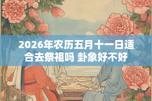 2026年农历五月十一日适合去祭祖吗 卦象好不好