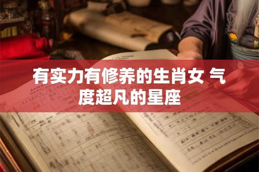 有实力有修养的生肖女 气度超凡的星座