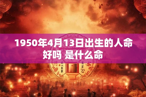 1950年4月13日出生的人命好吗 是什么命