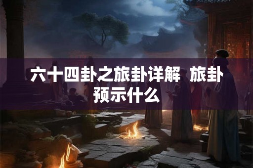 六十四卦之旅卦详解  旅卦预示什么