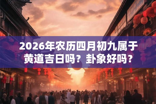 2026年农历四月初九属于黄道吉日吗?卦象好吗? 2026年农历四月初九属于黄道吉日吗?卦象好吗?