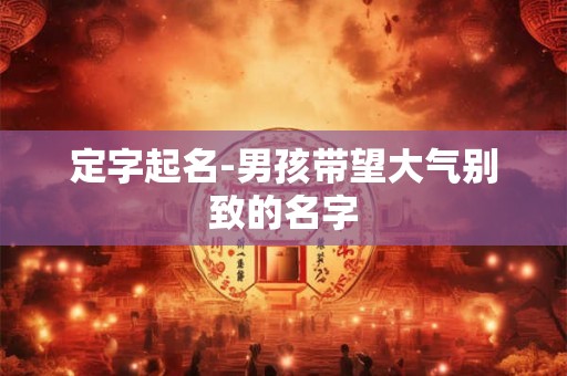 定字起名-男孩带望大气别致的名字