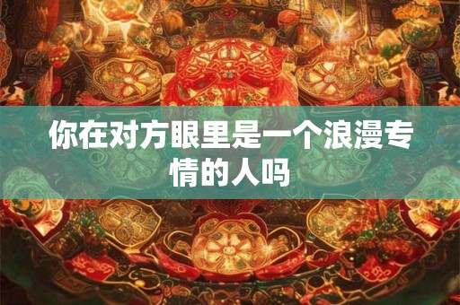 你在对方眼里是一个浪漫专情的人吗