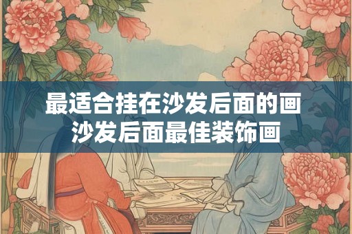 最适合挂在沙发后面的画 沙发后面最佳装饰画 最适合挂在沙发后面的画 沙发后面最佳装饰画