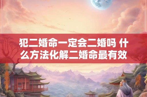 犯二婚命一定会二婚吗 什么方法化解二婚命最有效