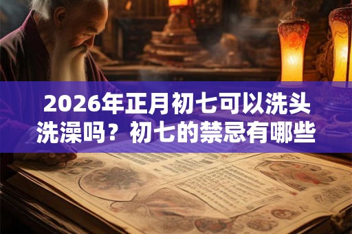 2026年正月初七可以洗头洗澡吗？初七的禁忌有哪些？
