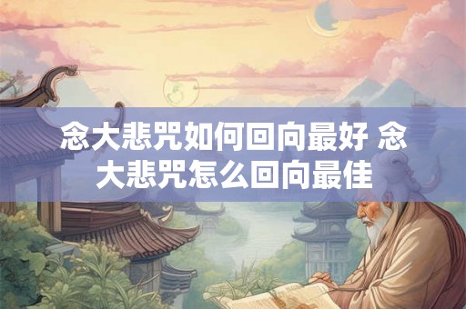 念大悲咒如何回向最好 念大悲咒怎么回向最佳 念大悲咒如何回向最好 念大悲咒怎么回向最佳