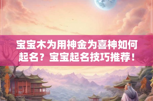 宝宝木为用神金为喜神如何起名?宝宝起名技巧推荐! 宝宝木为用神金为喜神如何起名?宝宝起名技巧推荐!