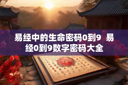 易经中的生命密码0到9  易经0到9数字密码大全