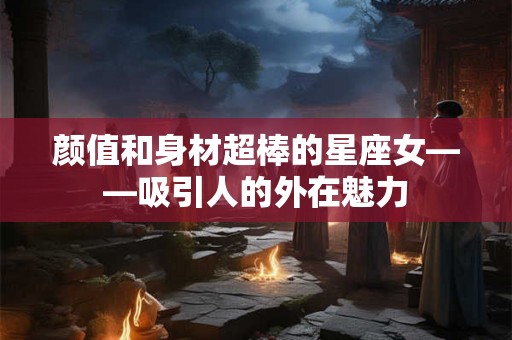 颜值和身材超棒的星座女——吸引人的外在魅力