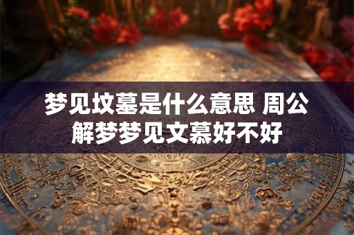 梦见坟墓是什么意思 周公解梦梦见文慕好不好 梦见坟墓是什么意思 周公解梦梦见文慕好不好
