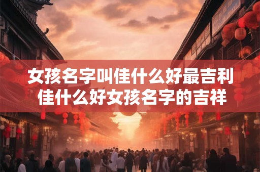 女孩名字叫佳什么好最吉利 佳什么好女孩名字的吉祥选取