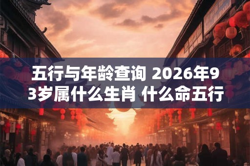 五行与年龄查询 2026年93岁属什么生肖 什么命五行属性 五行与年龄查询 2026年93岁属什么生肖 什么命五行属性