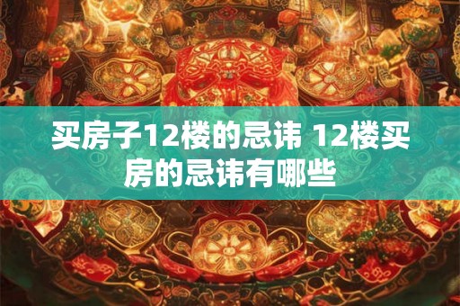 买房子12楼的忌讳 12楼买房的忌讳有哪些