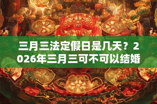 三月三法定假日是几天？2026年三月三可不可以结婚？
