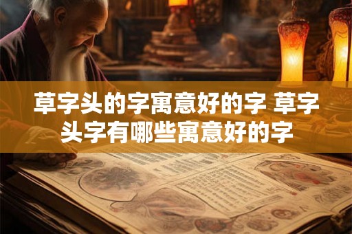 草字头的字寓意好的字 草字头字有哪些寓意好的字