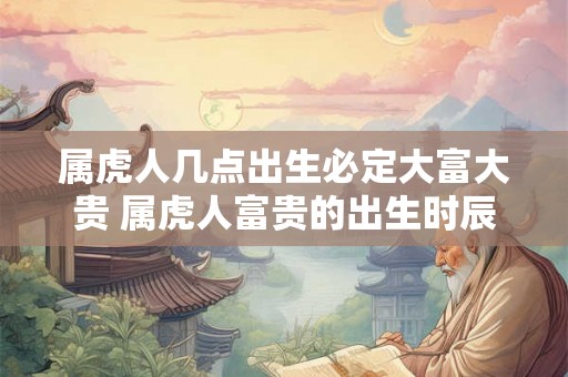 属虎人几点出生必定大富大贵 属虎人富贵的出生时辰 属虎人几点出生必定大富大贵 属虎人富贵的出生时辰