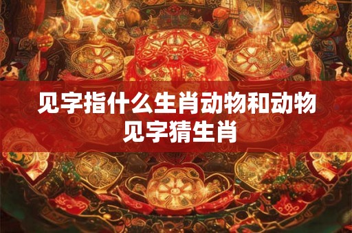 见字指什么生肖动物和动物 见字猜生肖