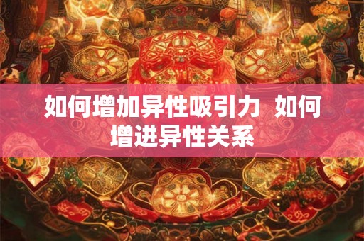 如何增加异性吸引力  如何增进异性关系