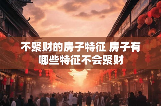 不聚财的房子特征 房子有哪些特征不会聚财 不聚财的房子特征 房子有哪些特征不会聚财