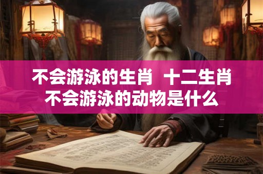 不会游泳的生肖  十二生肖不会游泳的动物是什么