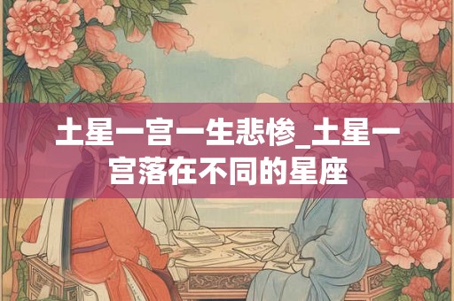 土星一宫一生悲惨_土星一宫落在不同的星座 土星一宫一生悲惨_土星一宫落在不同的星座