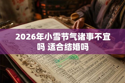 2026年小雪节气诸事不宜吗 适合结婚吗