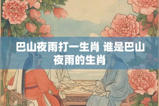 巴山夜雨打一生肖 谁是巴山夜雨的生肖