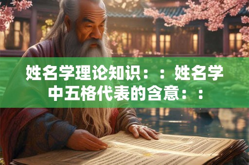 姓名学理论知识：：姓名学中五格代表的含意：：