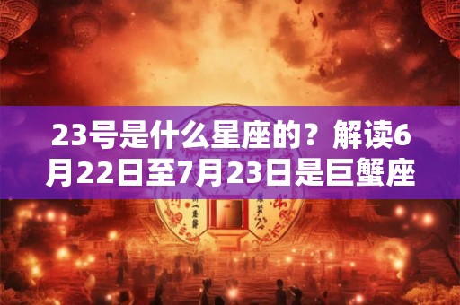 23号是什么星座的？解读6月22日至7月23日是巨蟹座的人