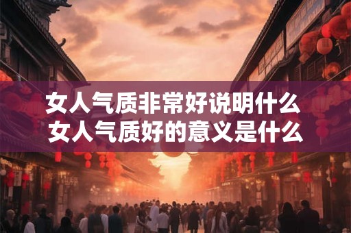 女人气质非常好说明什么 女人气质好的意义是什么 女人气质非常好说明什么 女人气质好的意义是什么