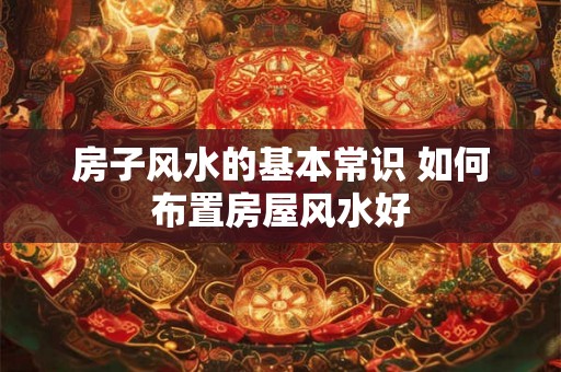 房子风水的基本常识 如何布置房屋风水好