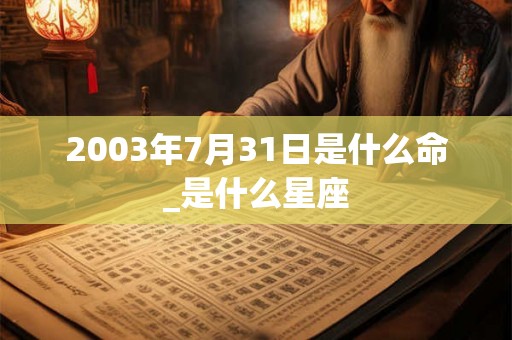 2003年7月31日是什么命_是什么星座