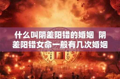 什么叫阴差阳错的婚姻  阴差阳错女命一般有几次婚姻