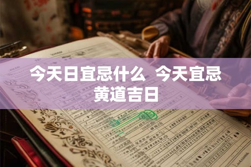 今天日宜忌什么  今天宜忌黄道吉日