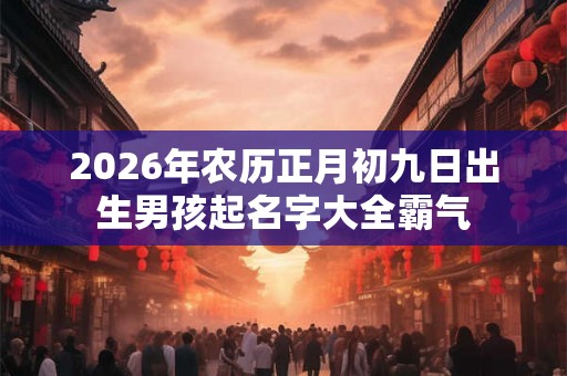 2026年农历正月初九日出生男孩起名字大全霸气