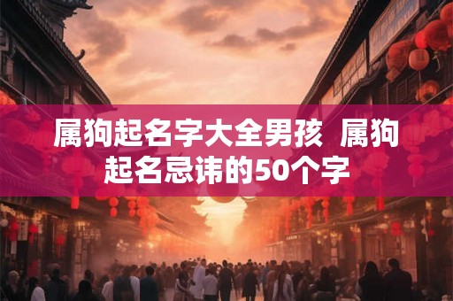 属狗起名字大全男孩 属狗起名忌讳的50个字 属狗起名字大全男孩 属狗起名忌讳的50个字