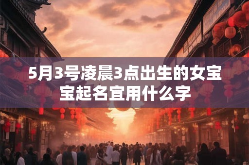 5月3号凌晨3点出生的女宝宝起名宜用什么字